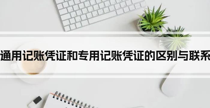 通用记账凭证和专用记账凭证的区别与联系