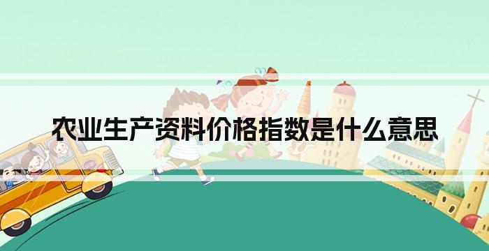 农业生产资料价格指数是什么意思