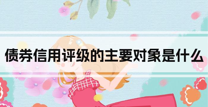 债券信用评级的主要对象是什么