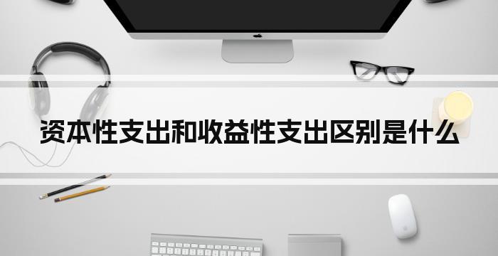 资本性支出和收益性支出区别是什么