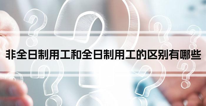 非全日制用工和全日制用工的区别有哪些