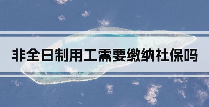 非全日制用工需要缴纳社保吗