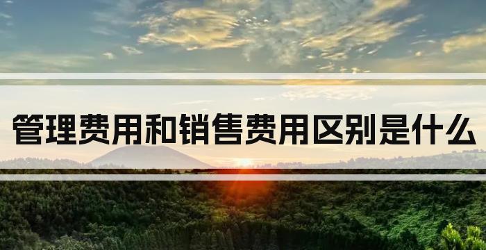 管理费用和销售费用区别是什么
