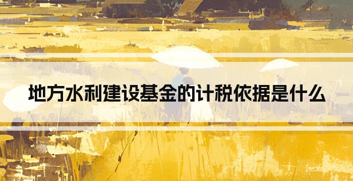地方水利建设基金的计税依据是什么