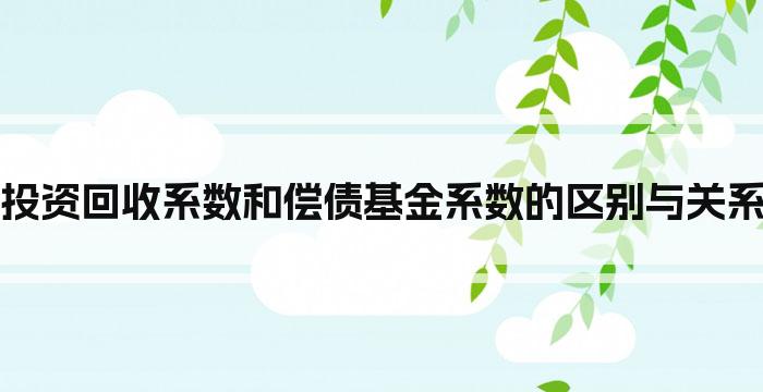 投资回收系数和偿债基金系数的区别与关系