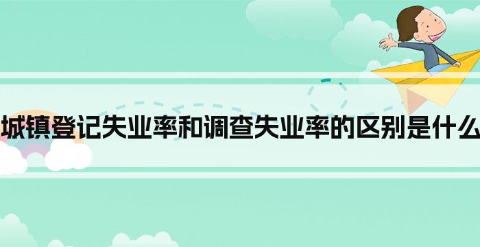 城镇登记失业率和调查失业率的区别是什么