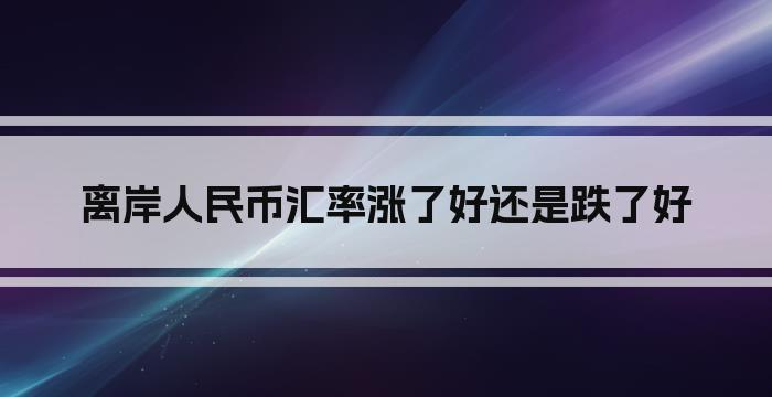 离岸人民币汇率涨了好还是跌了好