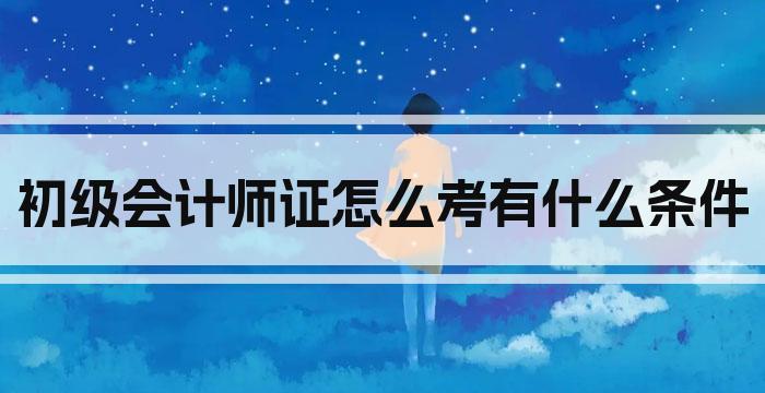 初级会计师证怎么考有什么条件