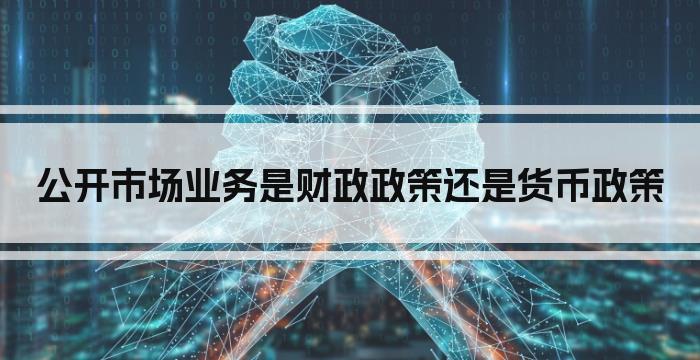 公开市场业务是财政政策还是货币政策