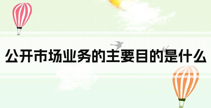 公开市场业务的主要目的是什么