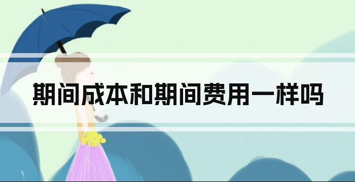 期间成本和期间费用一样吗