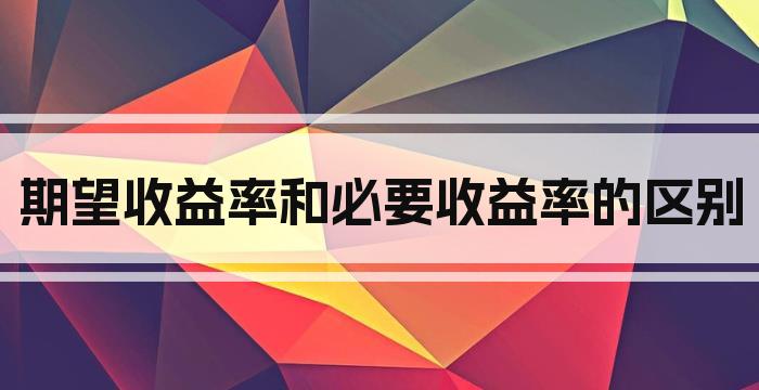 期望收益率和必要收益率的区别
