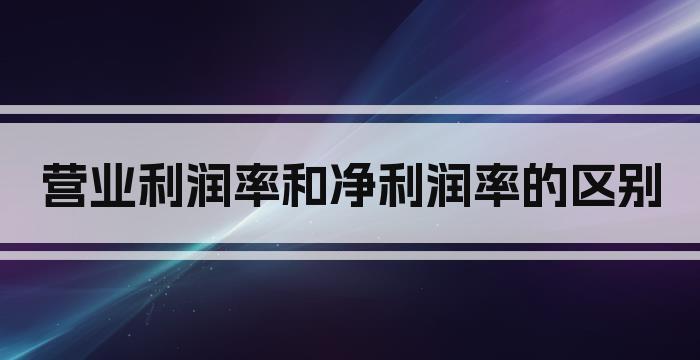 营业利润率和净利润率的区别