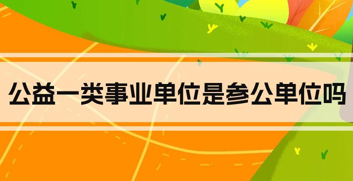 公益一类事业单位是参公单位吗