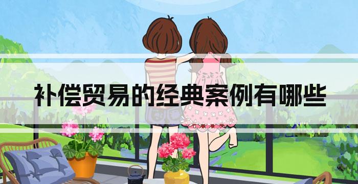 补偿贸易的经典案例有哪些