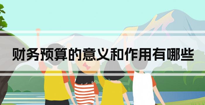 财务预算的意义和作用有哪些