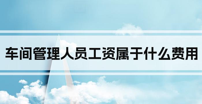 车间管理人员工资属于什么费用