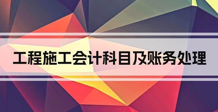 工程施工会计科目及账务处理
