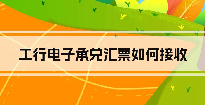 工行电子承兑汇票如何接收