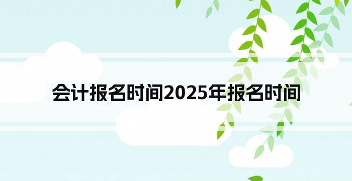 会计报名时间2025年报名时间