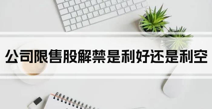 公司限售股解禁是利好还是利空