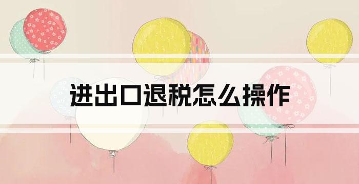 进出口退税怎么操作