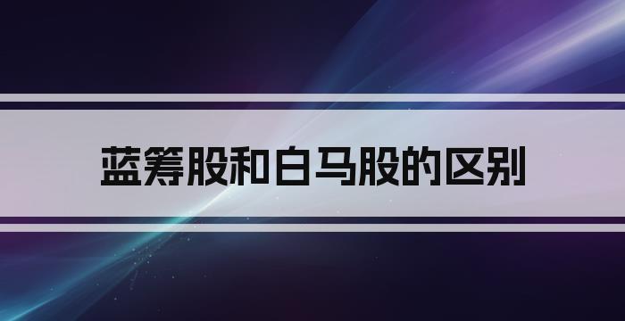 蓝筹股和白马股的区别