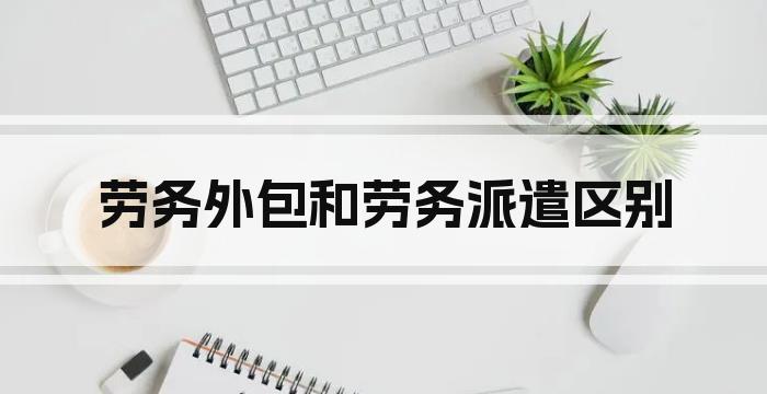 劳务外包和劳务派遣区别