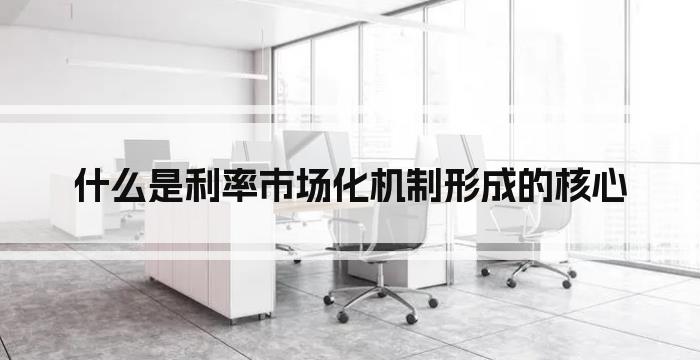 什么是利率市场化机制形成的核心