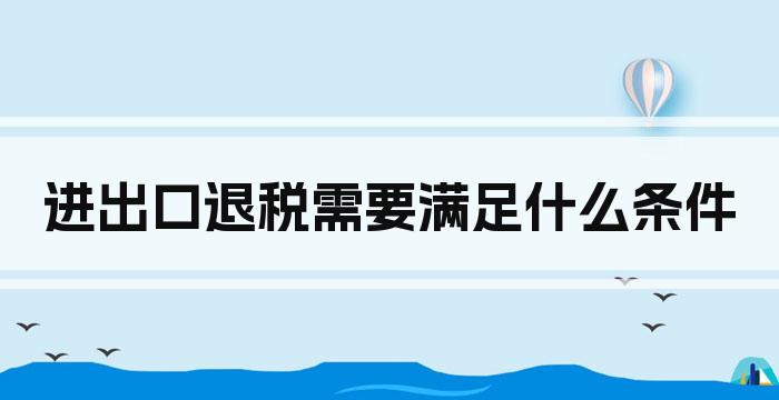 进出口退税需要满足什么条件