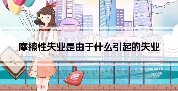 摩擦性失业是由于什么引起的失业