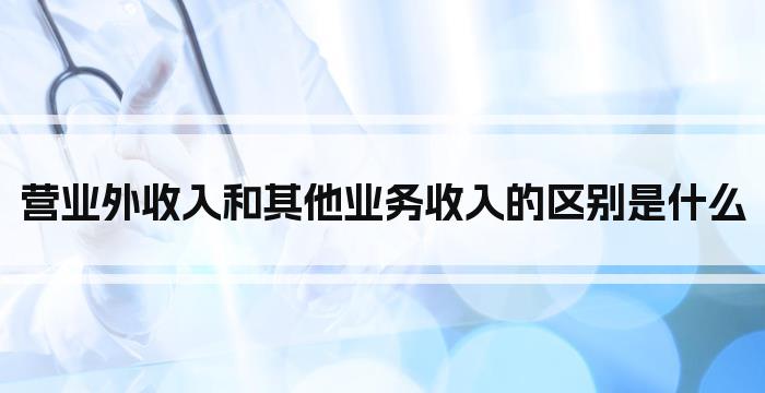 营业外收入和其他业务收入的区别是什么