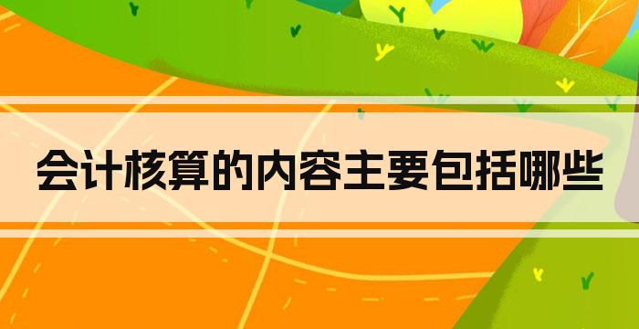 会计核算的内容主要包括哪些