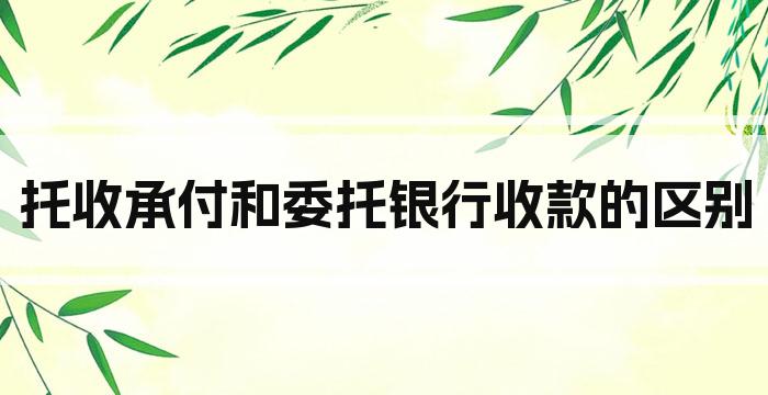 托收承付和委托银行收款的区别