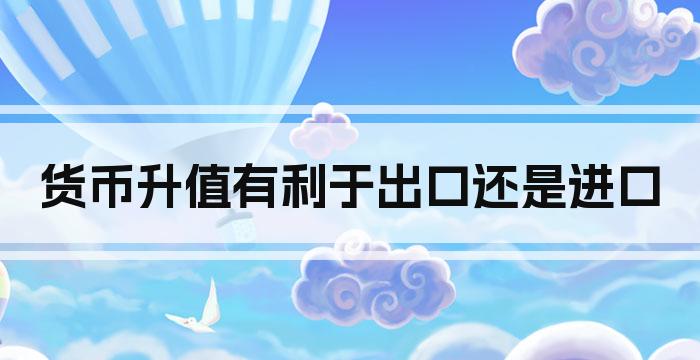 货币升值有利于出口还是进口
