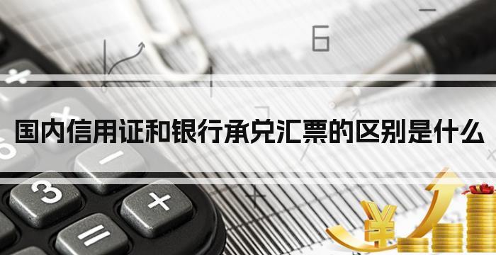 国内信用证和银行承兑汇票的区别是什么