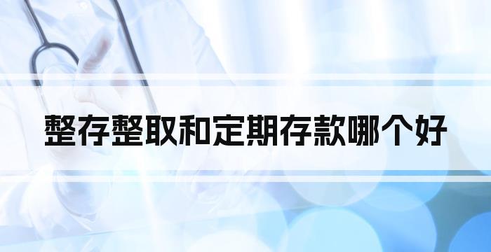 整存整取和定期存款哪个好