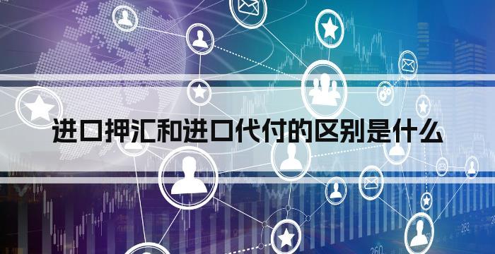 进口押汇和进口代付的区别是什么
