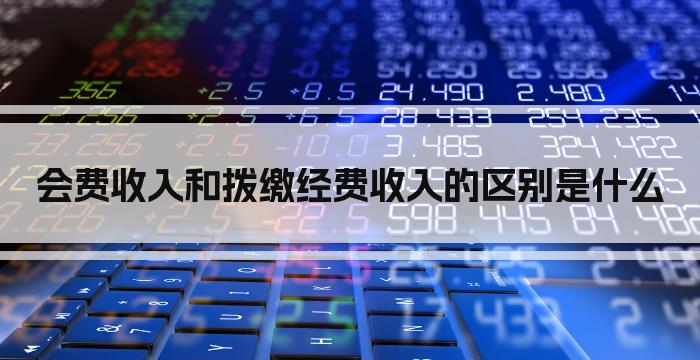 会费收入和拨缴经费收入的区别是什么
