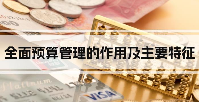 全面预算管理的作用及主要特征