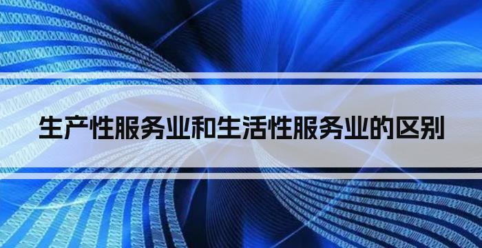 生产性服务业和生活性服务业的区别