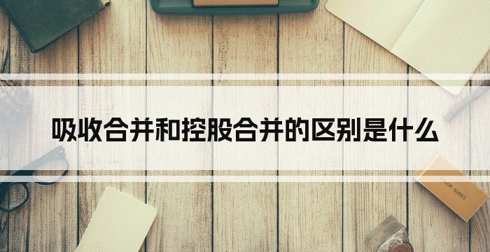 吸收合并和控股合并的区别是什么