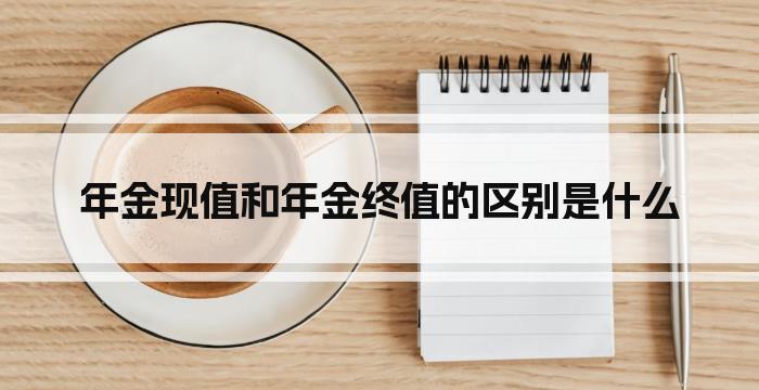 年金现值和年金终值的区别是什么