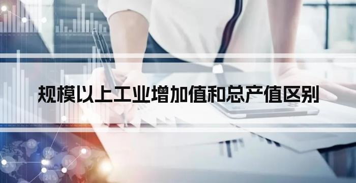 规模以上工业增加值和总产值区别