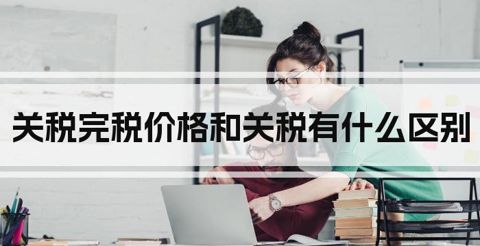 关税完税价格和关税有什么区别