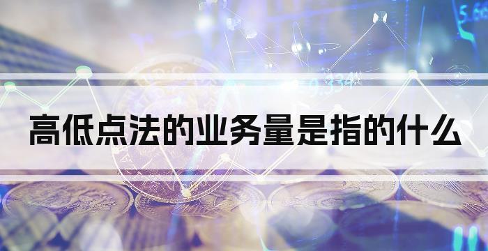 高低点法的业务量是指的什么