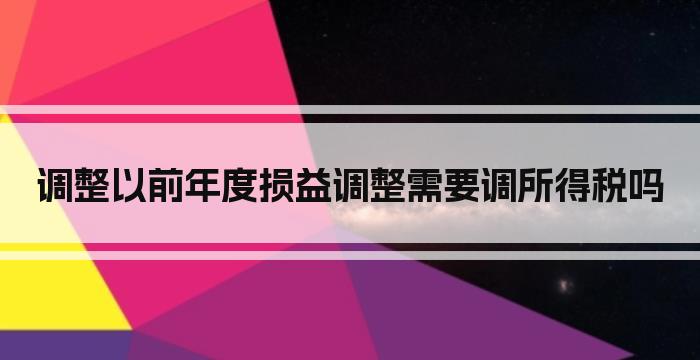 调整以前年度损益调整需要调所得税吗