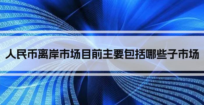 人民币离岸市场目前主要包括哪些子市场