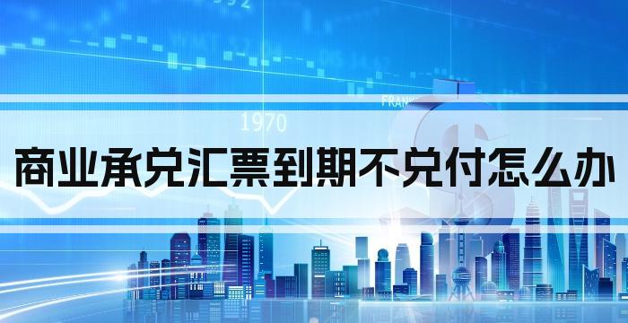 商业承兑汇票到期不兑付怎么办
