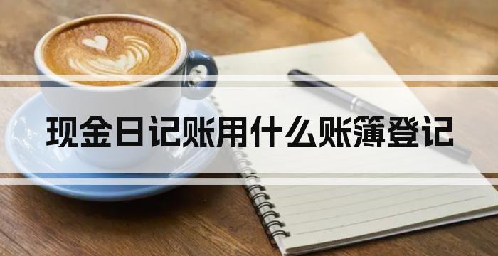 现金日记账用什么账簿登记